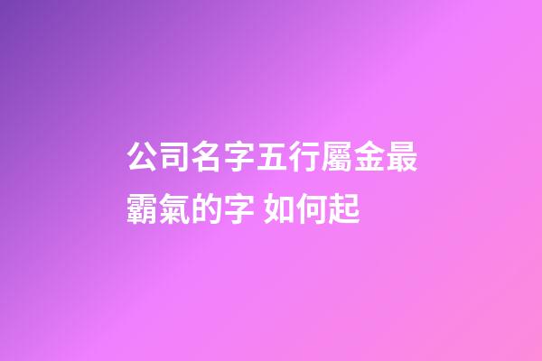 公司名字五行屬金最霸氣的字 如何起-第1張-公司起名-玄機派